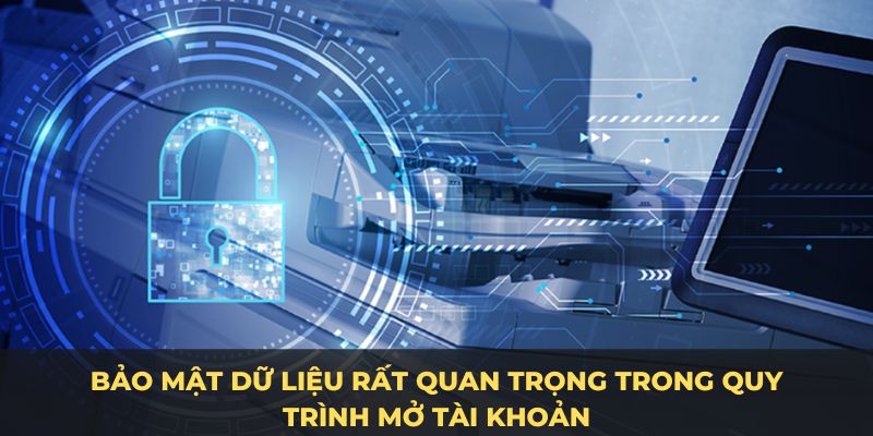 Bảo mật dữ liệu rất quan trọng trong quy trình mở tài khoản